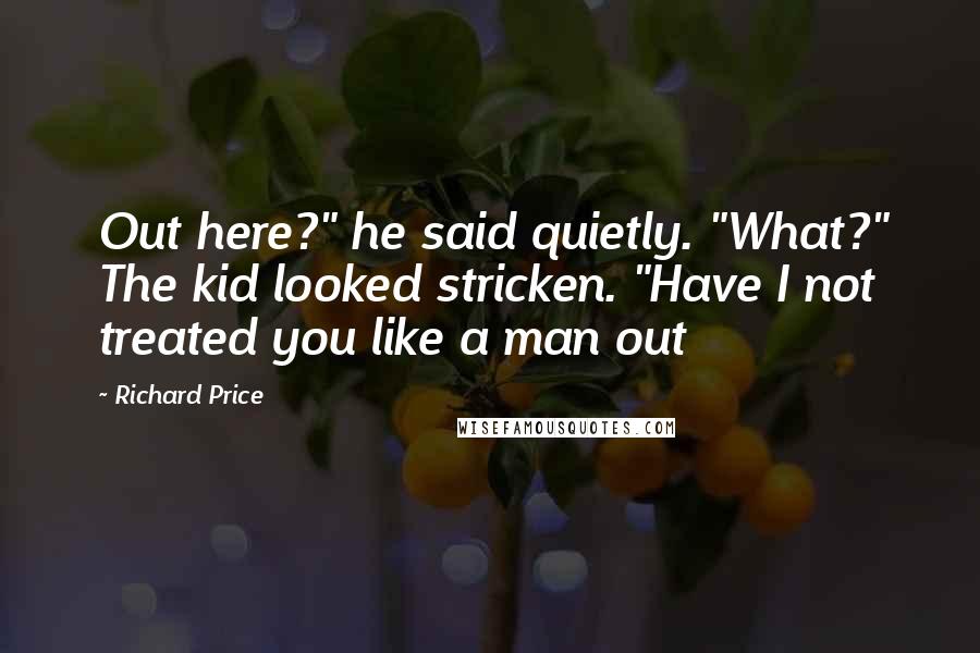 Richard Price Quotes: Out here?" he said quietly. "What?" The kid looked stricken. "Have I not treated you like a man out
