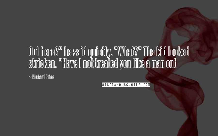 Richard Price Quotes: Out here?" he said quietly. "What?" The kid looked stricken. "Have I not treated you like a man out