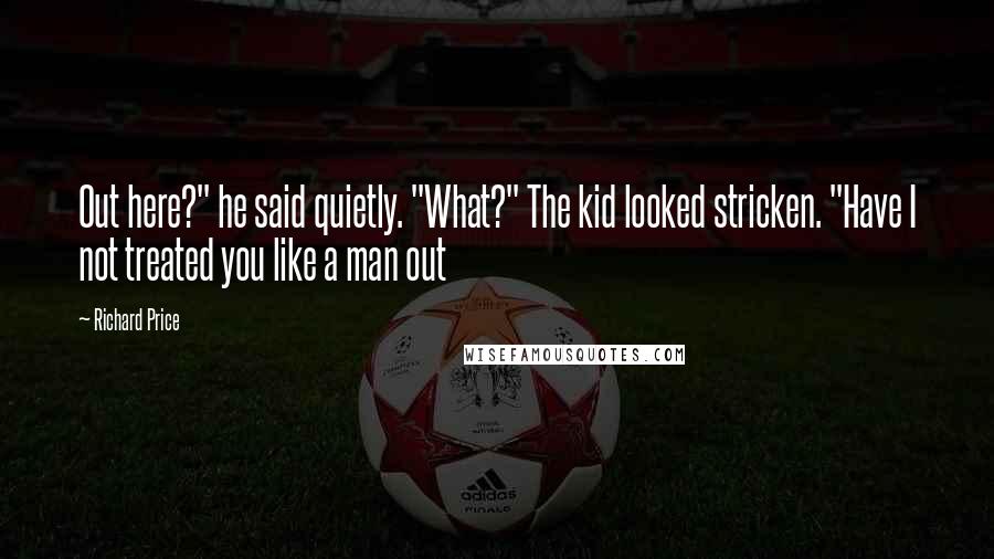 Richard Price Quotes: Out here?" he said quietly. "What?" The kid looked stricken. "Have I not treated you like a man out