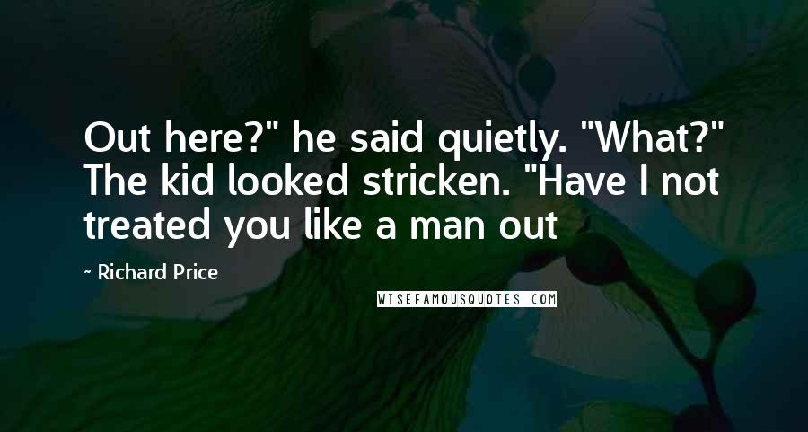 Richard Price Quotes: Out here?" he said quietly. "What?" The kid looked stricken. "Have I not treated you like a man out
