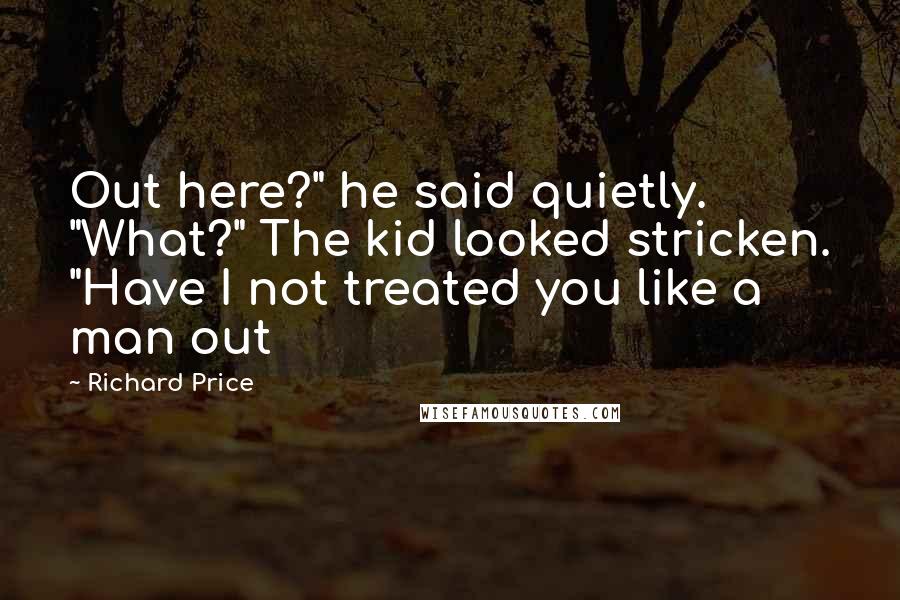 Richard Price Quotes: Out here?" he said quietly. "What?" The kid looked stricken. "Have I not treated you like a man out