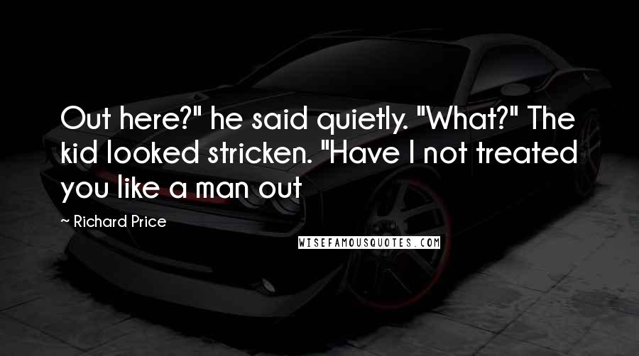 Richard Price Quotes: Out here?" he said quietly. "What?" The kid looked stricken. "Have I not treated you like a man out
