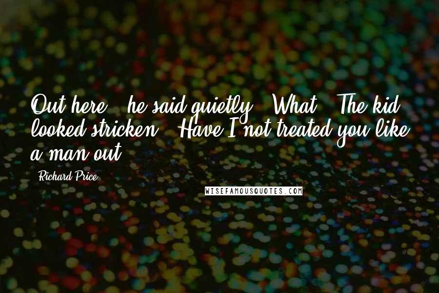 Richard Price Quotes: Out here?" he said quietly. "What?" The kid looked stricken. "Have I not treated you like a man out