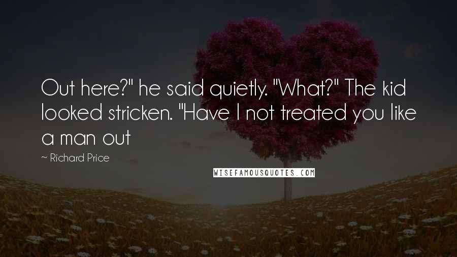 Richard Price Quotes: Out here?" he said quietly. "What?" The kid looked stricken. "Have I not treated you like a man out