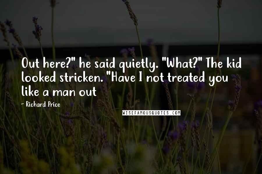 Richard Price Quotes: Out here?" he said quietly. "What?" The kid looked stricken. "Have I not treated you like a man out