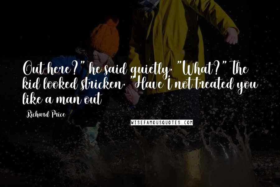 Richard Price Quotes: Out here?" he said quietly. "What?" The kid looked stricken. "Have I not treated you like a man out