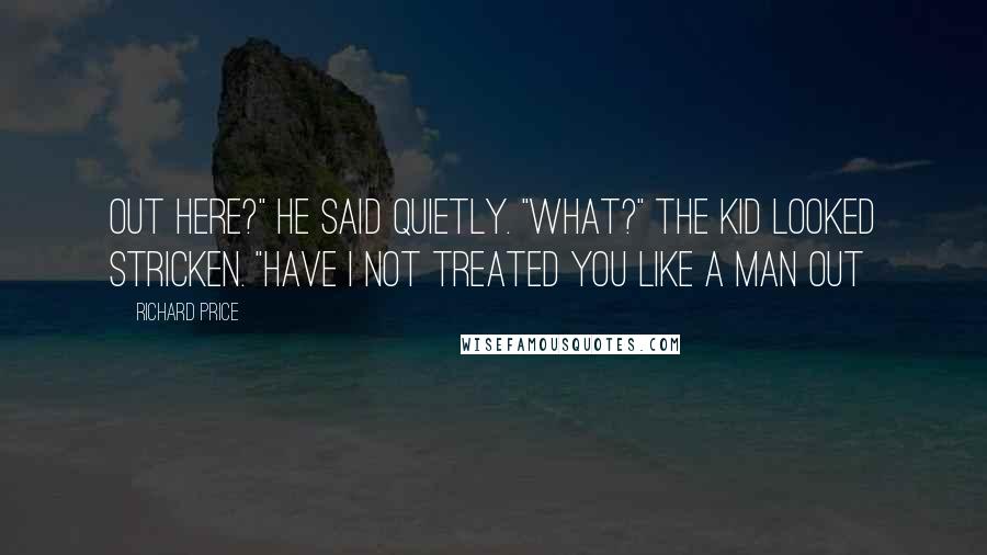 Richard Price Quotes: Out here?" he said quietly. "What?" The kid looked stricken. "Have I not treated you like a man out