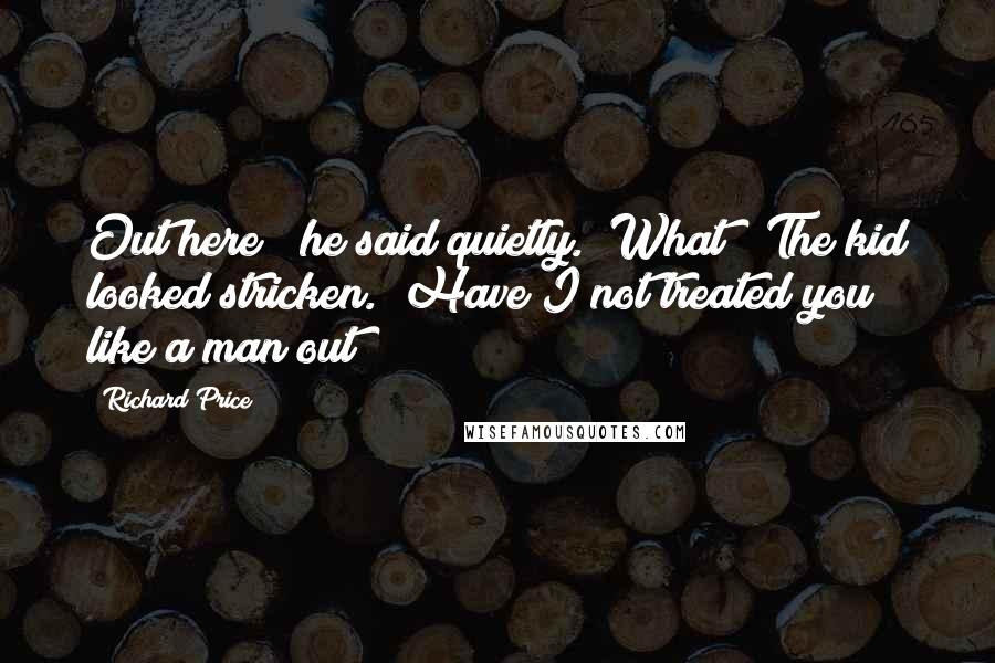 Richard Price Quotes: Out here?" he said quietly. "What?" The kid looked stricken. "Have I not treated you like a man out