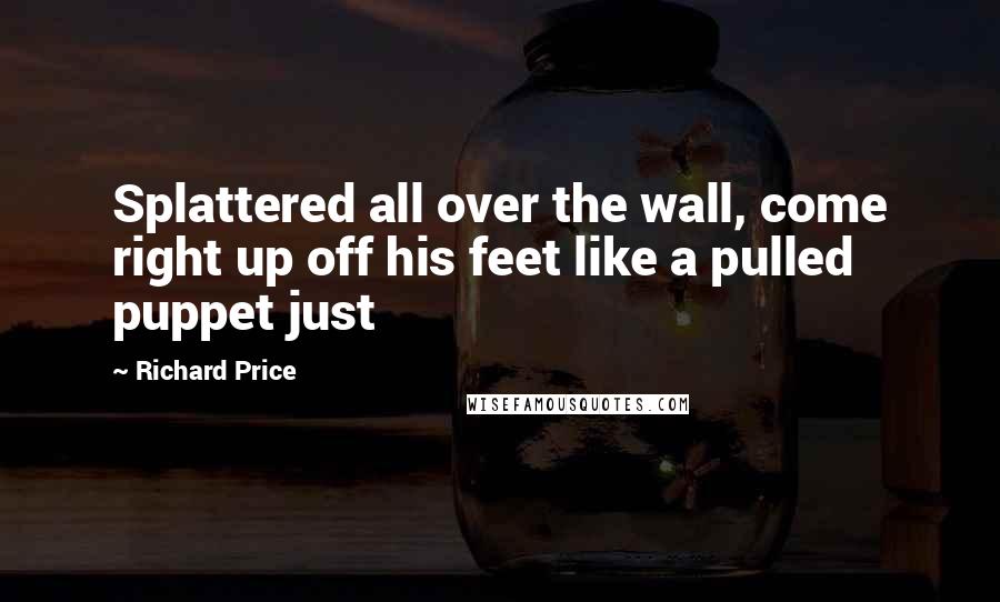 Richard Price Quotes: Splattered all over the wall, come right up off his feet like a pulled puppet just