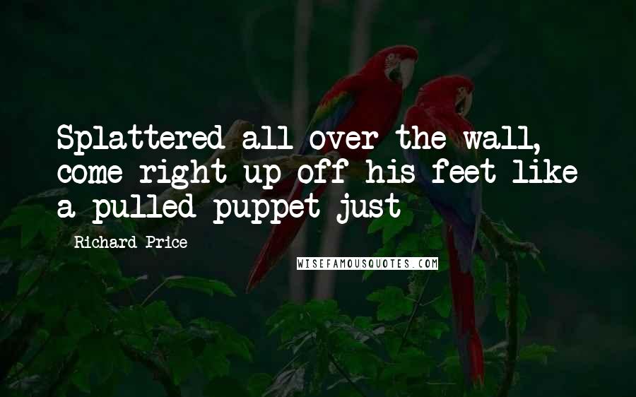 Richard Price Quotes: Splattered all over the wall, come right up off his feet like a pulled puppet just