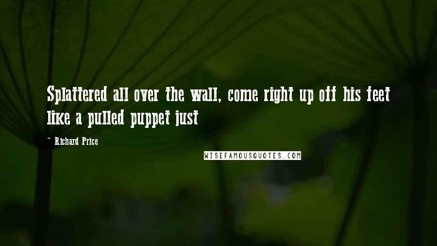 Richard Price Quotes: Splattered all over the wall, come right up off his feet like a pulled puppet just
