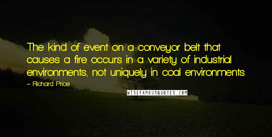 Richard Price Quotes: The kind of event on a conveyor belt that causes a fire occurs in a variety of industrial environments, not uniquely in coal environments.