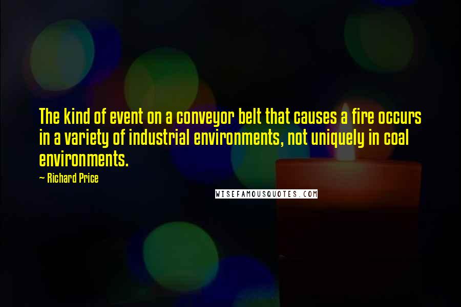 Richard Price Quotes: The kind of event on a conveyor belt that causes a fire occurs in a variety of industrial environments, not uniquely in coal environments.