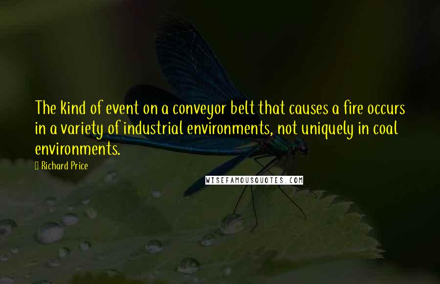 Richard Price Quotes: The kind of event on a conveyor belt that causes a fire occurs in a variety of industrial environments, not uniquely in coal environments.