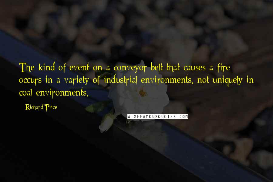 Richard Price Quotes: The kind of event on a conveyor belt that causes a fire occurs in a variety of industrial environments, not uniquely in coal environments.