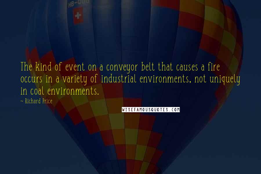 Richard Price Quotes: The kind of event on a conveyor belt that causes a fire occurs in a variety of industrial environments, not uniquely in coal environments.