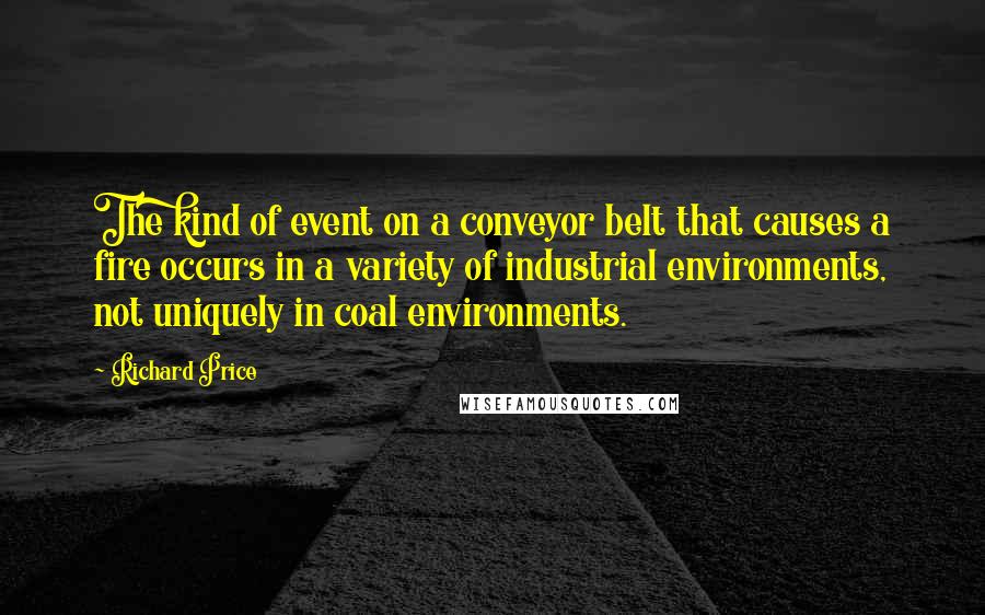 Richard Price Quotes: The kind of event on a conveyor belt that causes a fire occurs in a variety of industrial environments, not uniquely in coal environments.