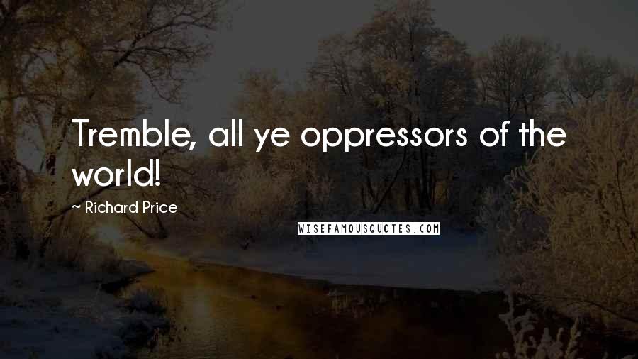 Richard Price Quotes: Tremble, all ye oppressors of the world!