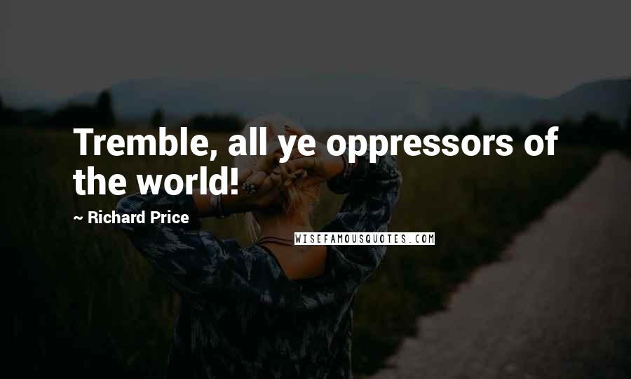 Richard Price Quotes: Tremble, all ye oppressors of the world!