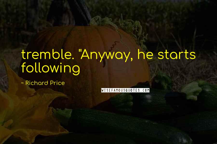 Richard Price Quotes: tremble. "Anyway, he starts following