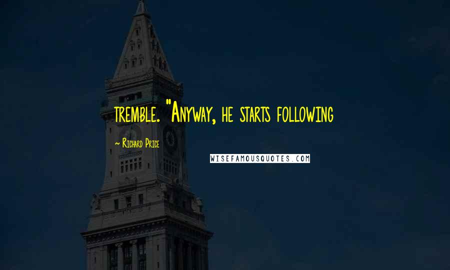 Richard Price Quotes: tremble. "Anyway, he starts following