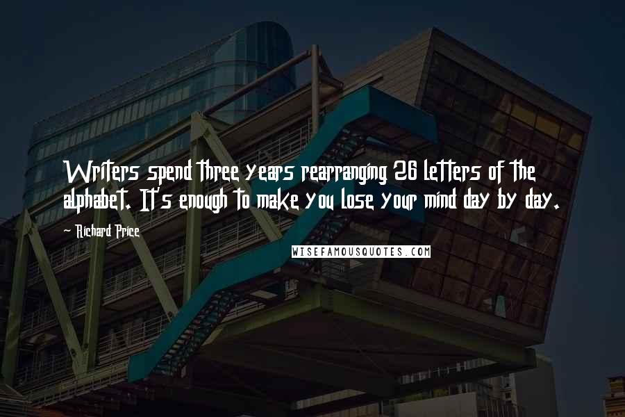 Richard Price Quotes: Writers spend three years rearranging 26 letters of the alphabet. It's enough to make you lose your mind day by day.