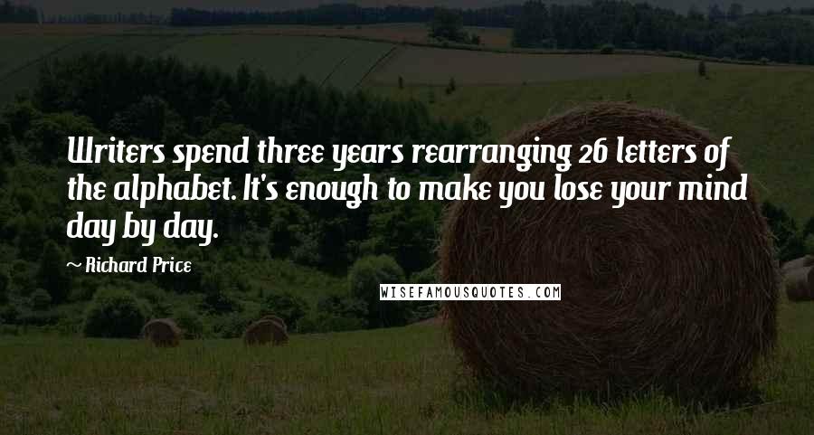 Richard Price Quotes: Writers spend three years rearranging 26 letters of the alphabet. It's enough to make you lose your mind day by day.