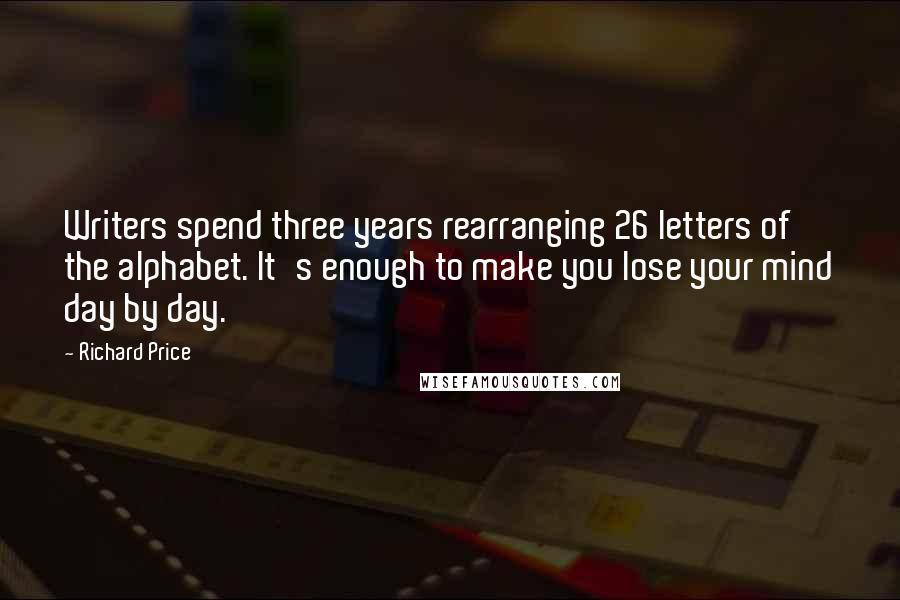 Richard Price Quotes: Writers spend three years rearranging 26 letters of the alphabet. It's enough to make you lose your mind day by day.