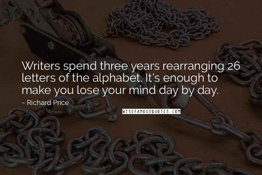 Richard Price Quotes: Writers spend three years rearranging 26 letters of the alphabet. It's enough to make you lose your mind day by day.