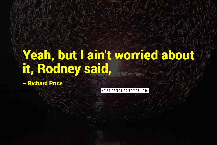 Richard Price Quotes: Yeah, but I ain't worried about it, Rodney said,