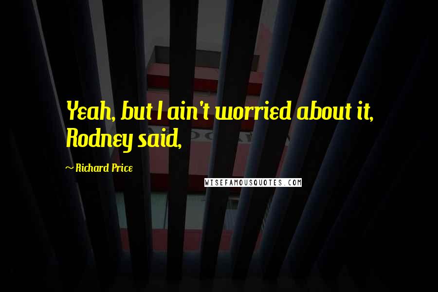 Richard Price Quotes: Yeah, but I ain't worried about it, Rodney said,