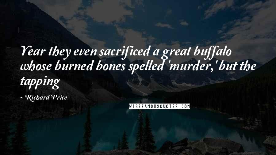 Richard Price Quotes: Year they even sacrificed a great buffalo whose burned bones spelled 'murder,' but the tapping