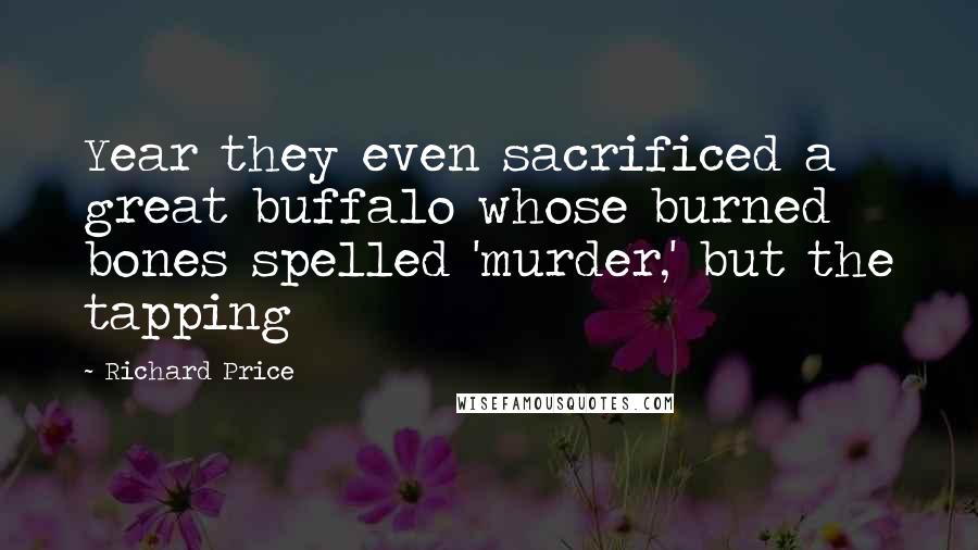 Richard Price Quotes: Year they even sacrificed a great buffalo whose burned bones spelled 'murder,' but the tapping