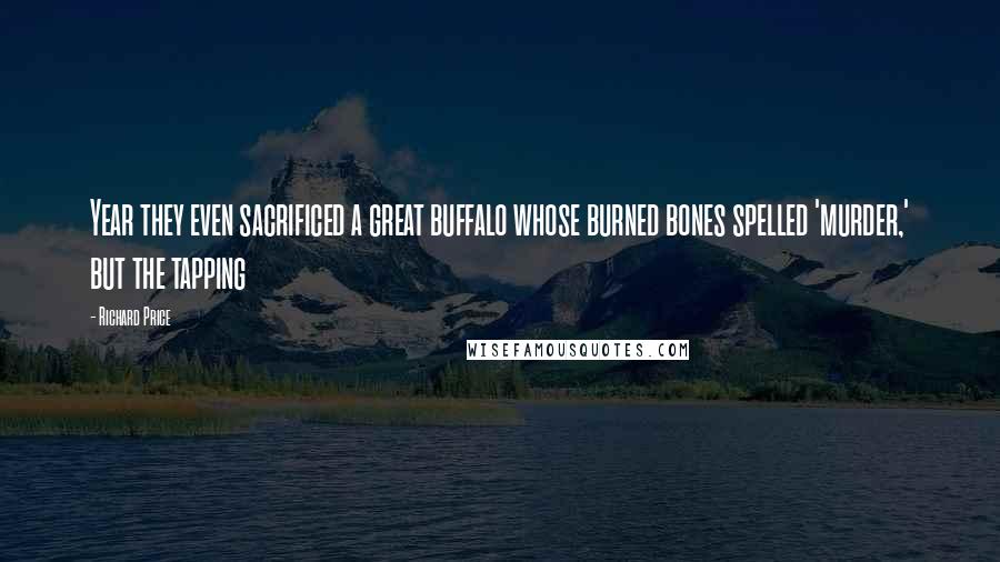 Richard Price Quotes: Year they even sacrificed a great buffalo whose burned bones spelled 'murder,' but the tapping