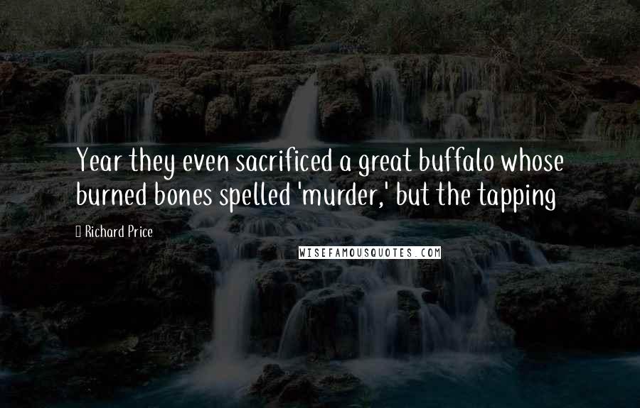 Richard Price Quotes: Year they even sacrificed a great buffalo whose burned bones spelled 'murder,' but the tapping