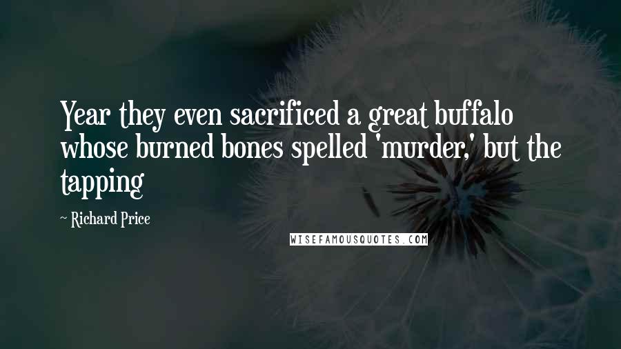 Richard Price Quotes: Year they even sacrificed a great buffalo whose burned bones spelled 'murder,' but the tapping