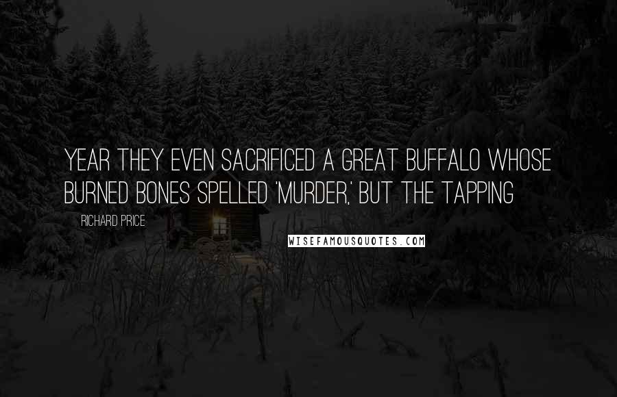 Richard Price Quotes: Year they even sacrificed a great buffalo whose burned bones spelled 'murder,' but the tapping