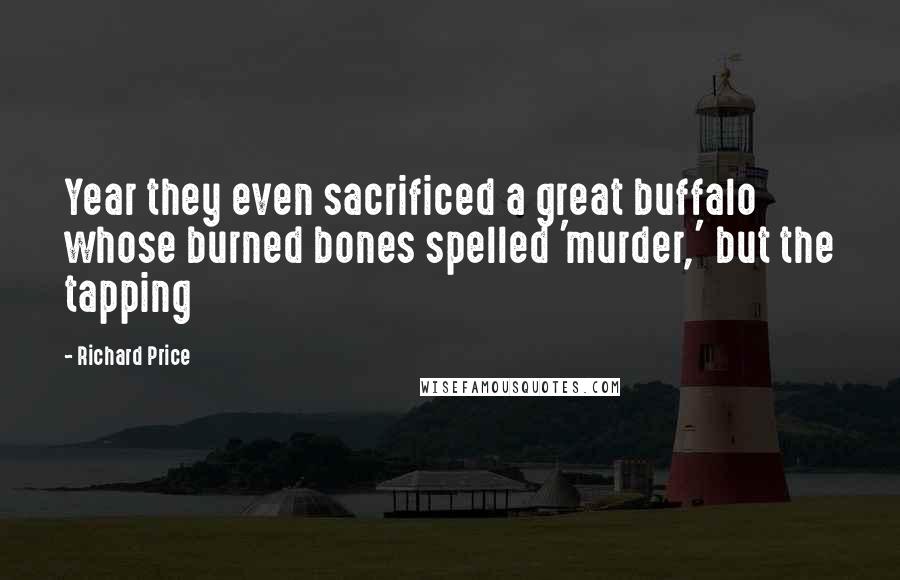 Richard Price Quotes: Year they even sacrificed a great buffalo whose burned bones spelled 'murder,' but the tapping