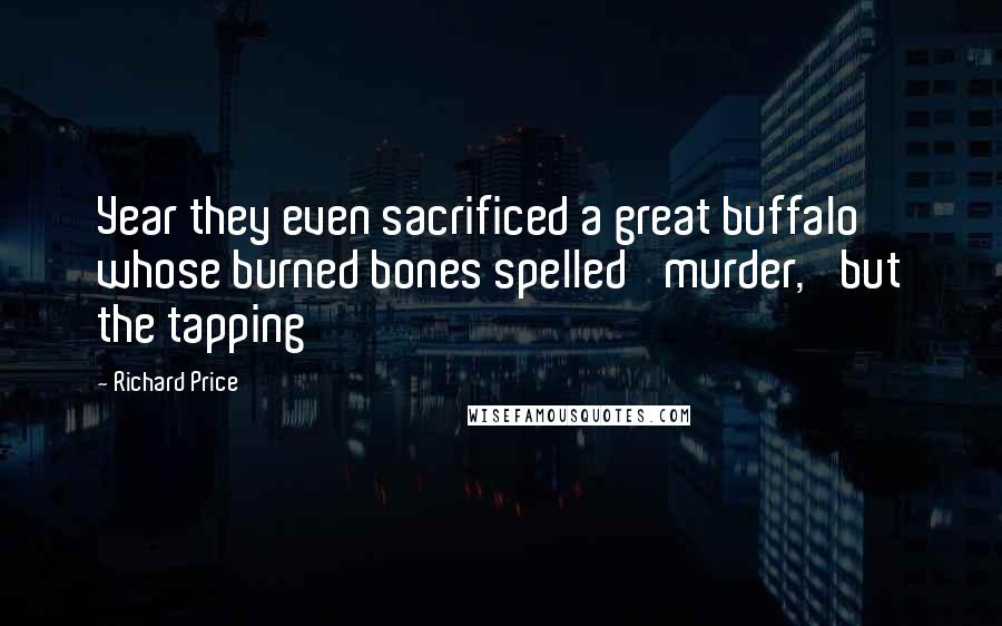 Richard Price Quotes: Year they even sacrificed a great buffalo whose burned bones spelled 'murder,' but the tapping