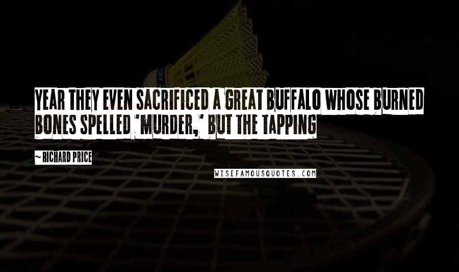 Richard Price Quotes: Year they even sacrificed a great buffalo whose burned bones spelled 'murder,' but the tapping