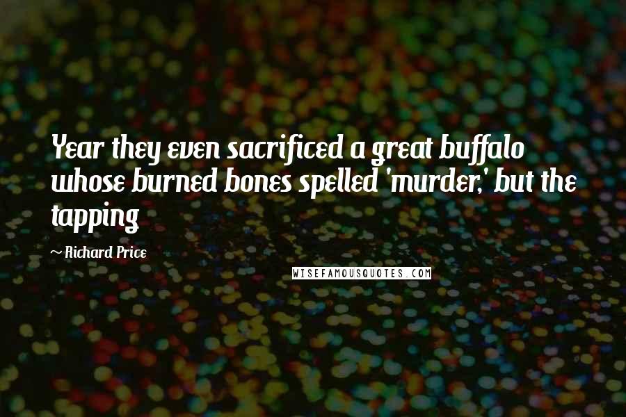 Richard Price Quotes: Year they even sacrificed a great buffalo whose burned bones spelled 'murder,' but the tapping