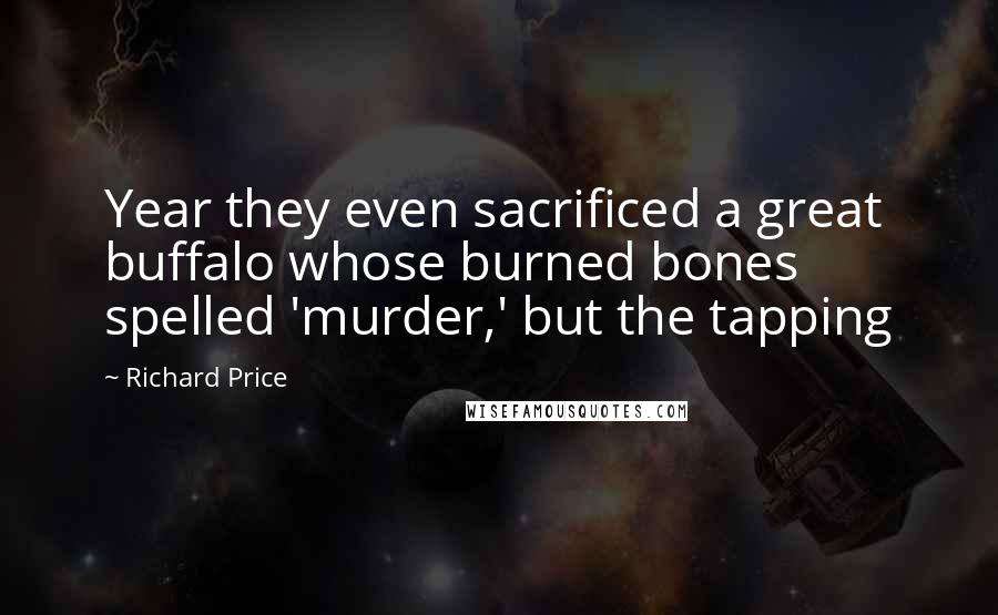 Richard Price Quotes: Year they even sacrificed a great buffalo whose burned bones spelled 'murder,' but the tapping