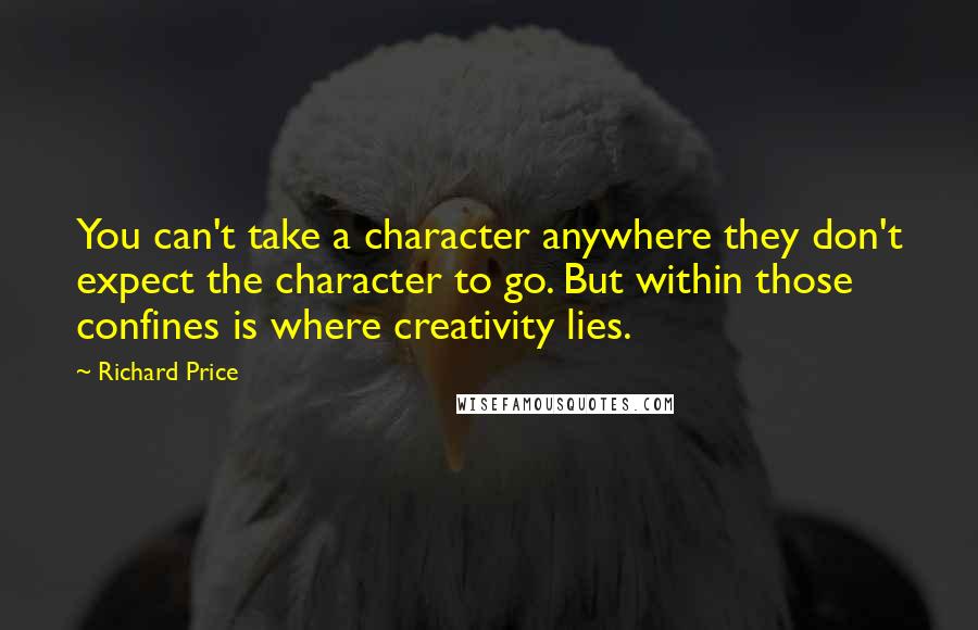 Richard Price Quotes: You can't take a character anywhere they don't expect the character to go. But within those confines is where creativity lies.