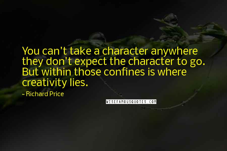 Richard Price Quotes: You can't take a character anywhere they don't expect the character to go. But within those confines is where creativity lies.