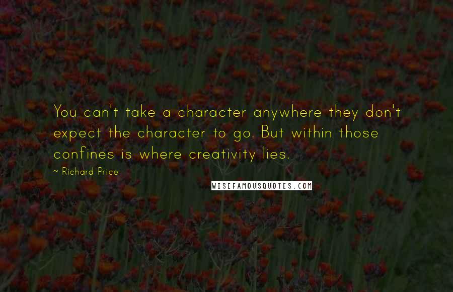 Richard Price Quotes: You can't take a character anywhere they don't expect the character to go. But within those confines is where creativity lies.