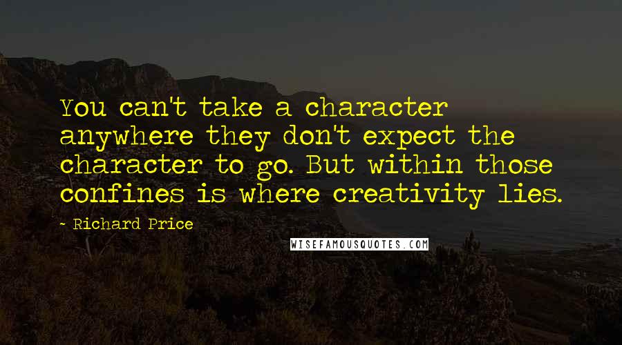 Richard Price Quotes: You can't take a character anywhere they don't expect the character to go. But within those confines is where creativity lies.