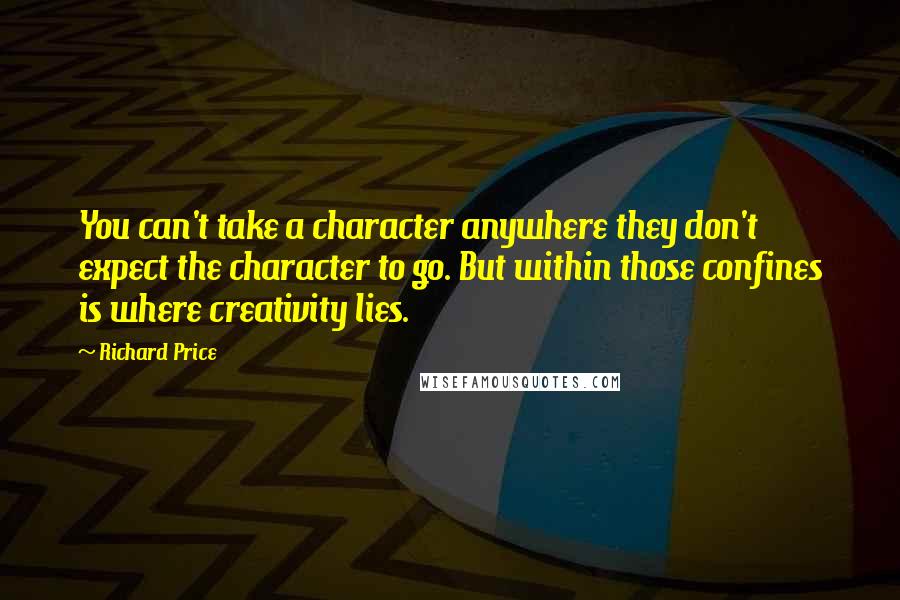 Richard Price Quotes: You can't take a character anywhere they don't expect the character to go. But within those confines is where creativity lies.