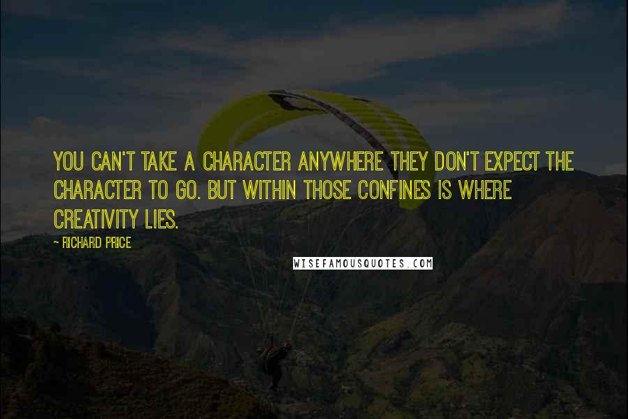 Richard Price Quotes: You can't take a character anywhere they don't expect the character to go. But within those confines is where creativity lies.