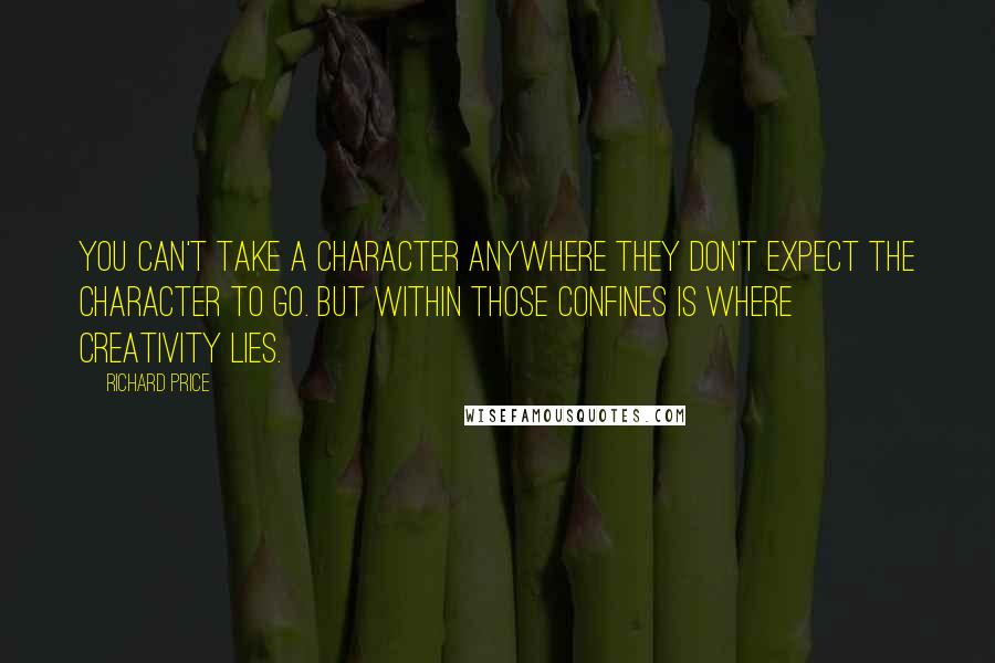 Richard Price Quotes: You can't take a character anywhere they don't expect the character to go. But within those confines is where creativity lies.