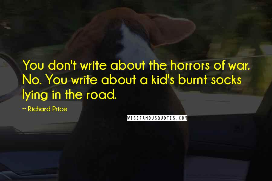 Richard Price Quotes: You don't write about the horrors of war. No. You write about a kid's burnt socks lying in the road.